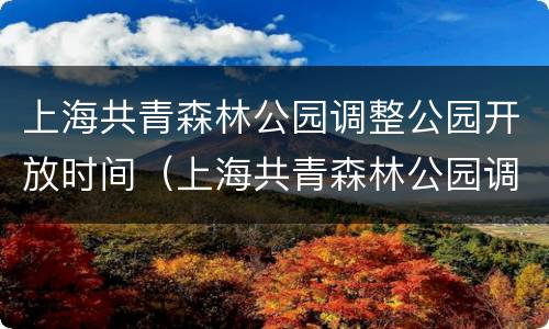 上海共青森林公园调整公园开放时间（上海共青森林公园调整公园开放时间了吗）
