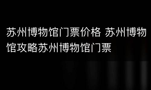 苏州博物馆门票价格 苏州博物馆攻略苏州博物馆门票