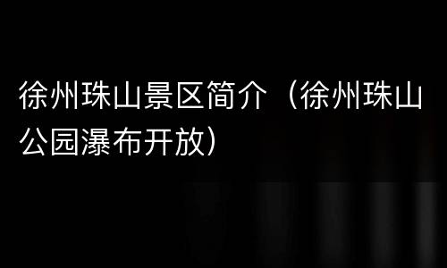徐州珠山景区简介（徐州珠山公园瀑布开放）