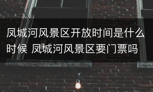 凤城河风景区开放时间是什么时候 凤城河风景区要门票吗