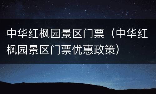 中华红枫园景区门票（中华红枫园景区门票优惠政策）