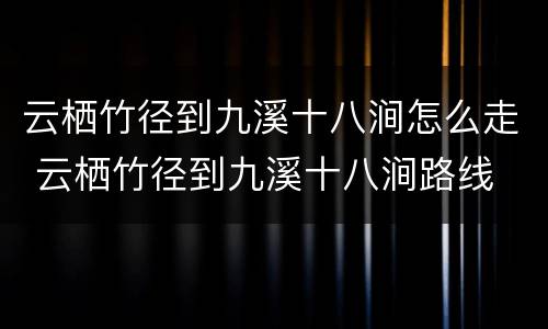 云栖竹径到九溪十八涧怎么走 云栖竹径到九溪十八涧路线