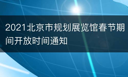 2021北京市规划展览馆春节期间开放时间通知