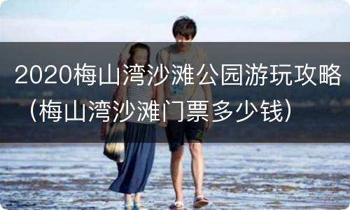 2020梅山湾沙滩公园游玩攻略（梅山湾沙滩门票多少钱）