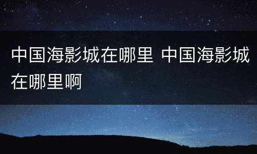 中国海影城在哪里 中国海影城在哪里啊
