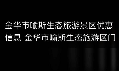 金华市喻斯生态旅游景区优惠信息 金华市喻斯生态旅游区门票