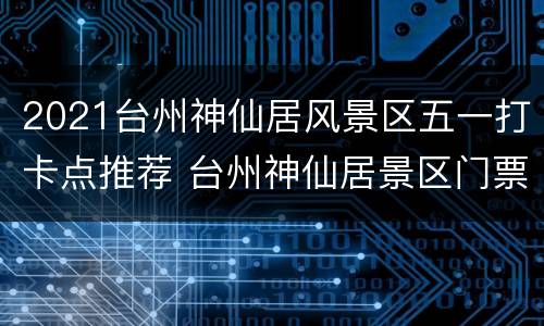 2021台州神仙居风景区五一打卡点推荐 台州神仙居景区门票