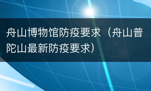 舟山博物馆防疫要求（舟山普陀山最新防疫要求）