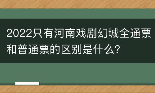 2022只有河南戏剧幻城全通票和普通票的区别是什么？