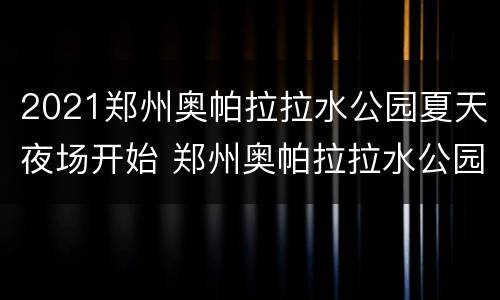 2021郑州奥帕拉拉水公园夏天夜场开始 郑州奥帕拉拉水公园在哪
