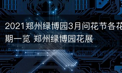2021郑州绿博园3月问花节各花期一览 郑州绿博园花展