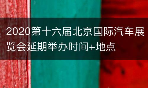 2020第十六届北京国际汽车展览会延期举办时间+地点