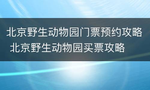 北京野生动物园门票预约攻略 北京野生动物园买票攻略