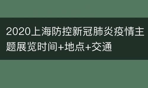 2020上海防控新冠肺炎疫情主题展览时间+地点+交通