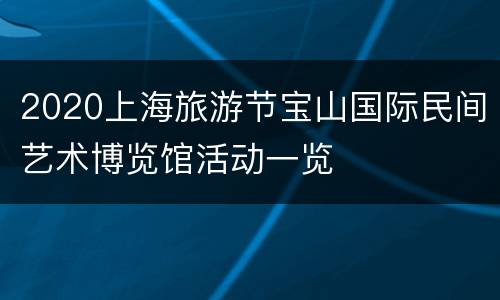 2020上海旅游节宝山国际民间艺术博览馆活动一览