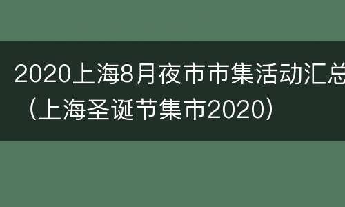 2020上海8月夜市市集活动汇总（上海圣诞节集市2020）