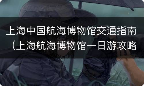 上海中国航海博物馆交通指南（上海航海博物馆一日游攻略）