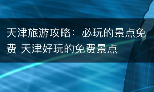 天津旅游攻略：必玩的景点免费 天津好玩的免费景点