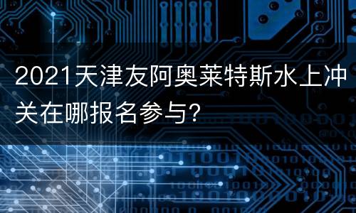 2021天津友阿奥莱特斯水上冲关在哪报名参与？