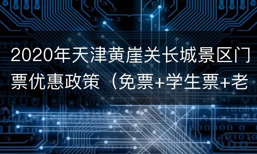 2020年天津黄崖关长城景区门票优惠政策（免票+学生票+老人票）