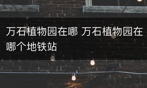 万石植物园在哪 万石植物园在哪个地铁站