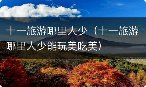 十一旅游哪里人少（十一旅游哪里人少能玩美吃美）