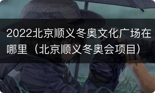 2022北京顺义冬奥文化广场在哪里（北京顺义冬奥会项目）