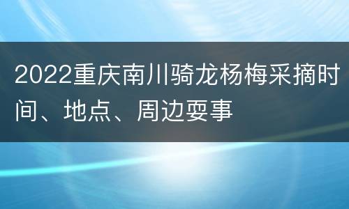 2022重庆南川骑龙杨梅采摘时间、地点、周边耍事