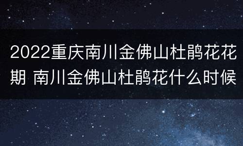 2022重庆南川金佛山杜鹃花花期 南川金佛山杜鹃花什么时候开