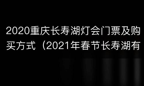 2020重庆长寿湖灯会门票及购买方式（2021年春节长寿湖有没有灯会）