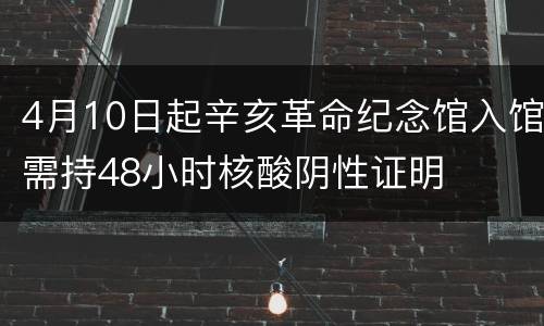 4月10日起辛亥革命纪念馆入馆需持48小时核酸阴性证明