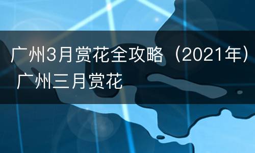 广州3月赏花全攻略（2021年） 广州三月赏花