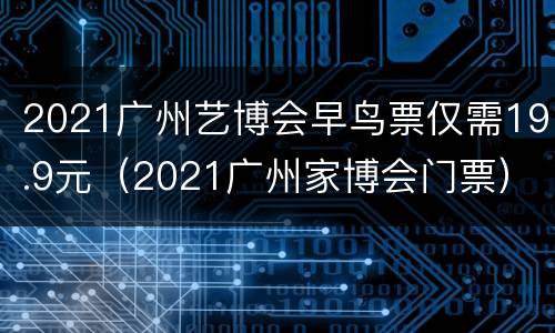 2021广州艺博会早鸟票仅需19.9元（2021广州家博会门票）