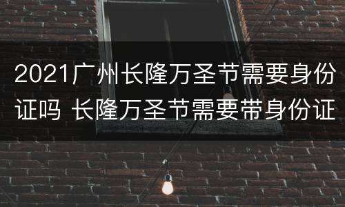 2021广州长隆万圣节需要身份证吗 长隆万圣节需要带身份证吗