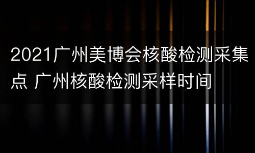 2021广州美博会核酸检测采集点 广州核酸检测采样时间