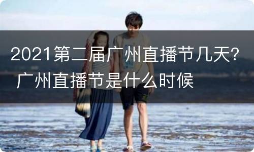 2021第二届广州直播节几天？ 广州直播节是什么时候