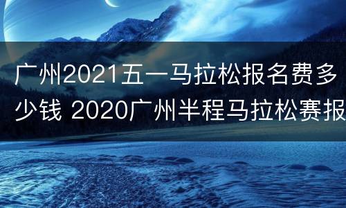 广州2021五一马拉松报名费多少钱 2020广州半程马拉松赛报名