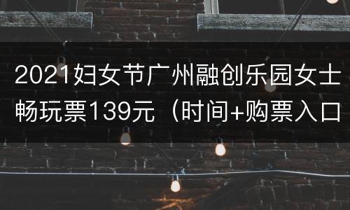 2021妇女节广州融创乐园女士畅玩票139元（时间+购票入口）