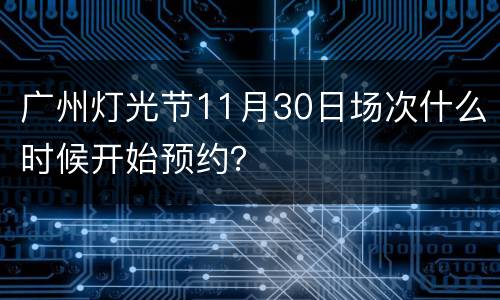 广州灯光节11月30日场次什么时候开始预约？