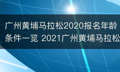广州黄埔马拉松2020报名年龄条件一览 2021广州黄埔马拉松报名