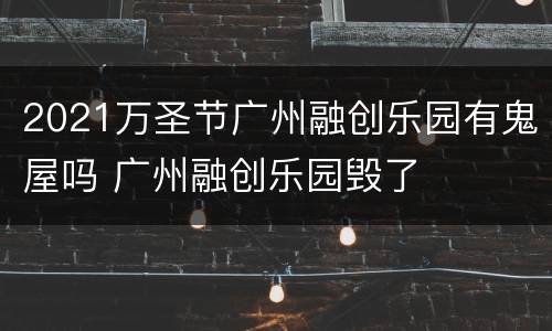 2021万圣节广州融创乐园有鬼屋吗 广州融创乐园毁了