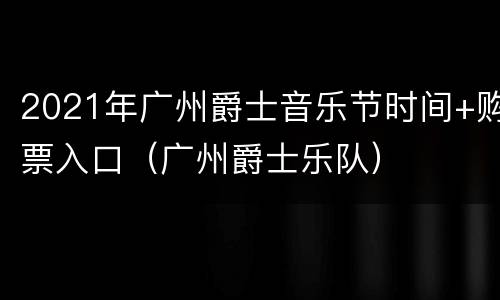 2021年广州爵士音乐节时间+购票入口（广州爵士乐队）