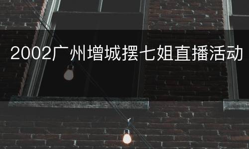 2002广州增城摆七姐直播活动