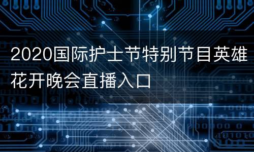 2020国际护士节特别节目英雄花开晚会直播入口