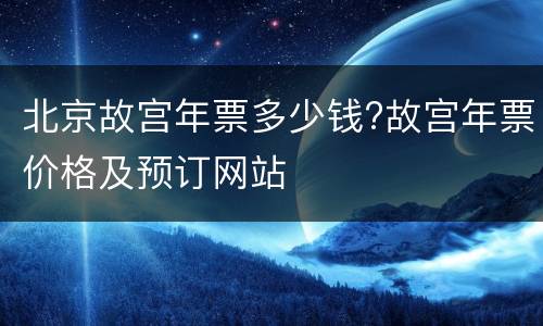 北京故宫年票多少钱?故宫年票价格及预订网站