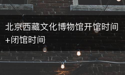 北京西藏文化博物馆开馆时间+闭馆时间