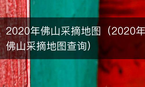 2020年佛山采摘地图（2020年佛山采摘地图查询）