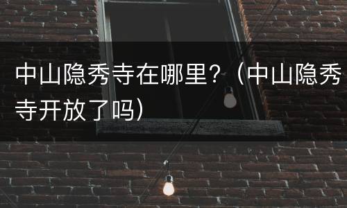 中山隐秀寺在哪里?（中山隐秀寺开放了吗）