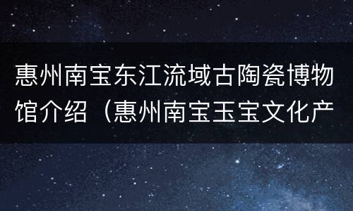 惠州南宝东江流域古陶瓷博物馆介绍（惠州南宝玉宝文化产业园）