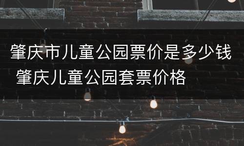 肇庆市儿童公园票价是多少钱 肇庆儿童公园套票价格